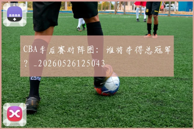 CBA季后赛对阵图：谁将夺得总冠军？_20260526125043