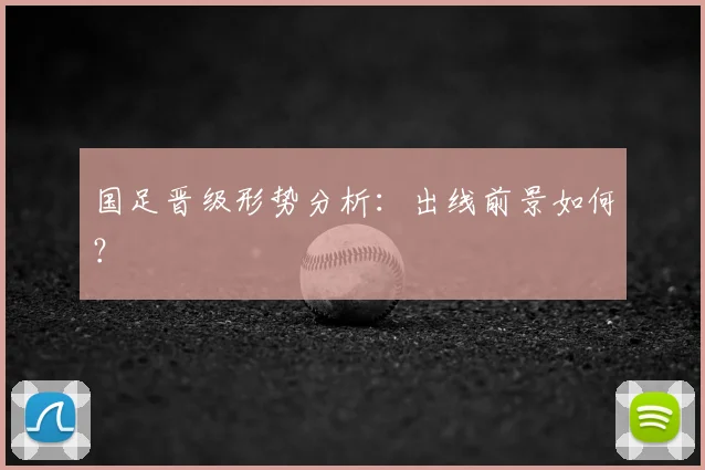 国足晋级形势分析：出线前景如何？
