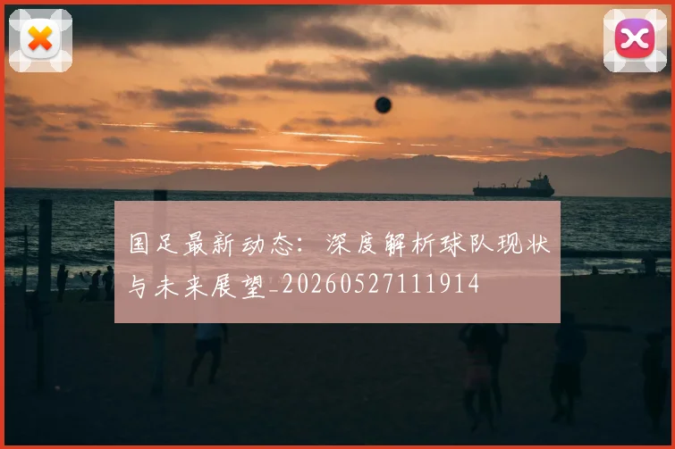 国足最新动态:深度解析球队现状与未来展望_20260527111914