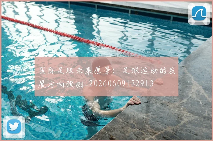 国际足联未来愿景:足球运动的发展方向预测_20260609132913