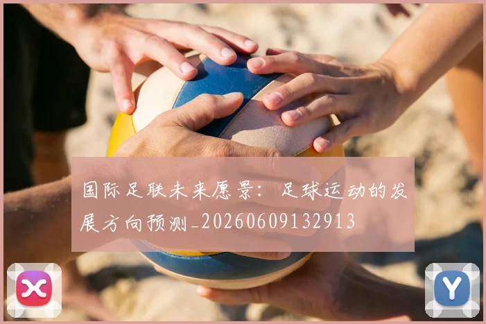 国际足联未来愿景:足球运动的发展方向预测_20260609132913