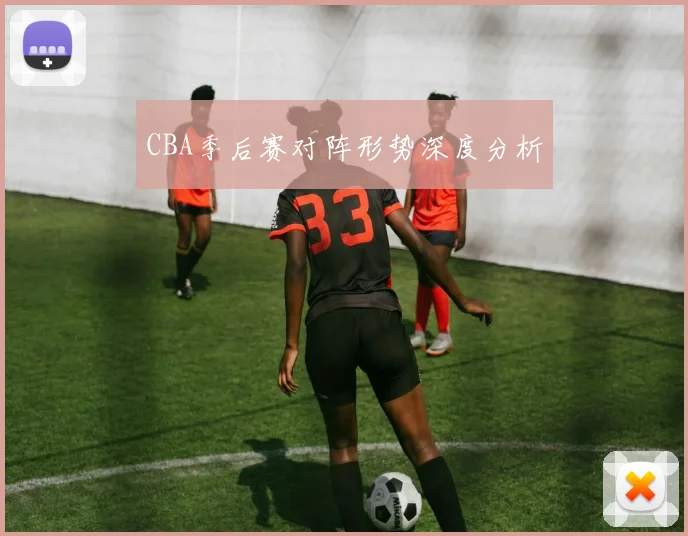 CBA季后赛对阵形势深度分析