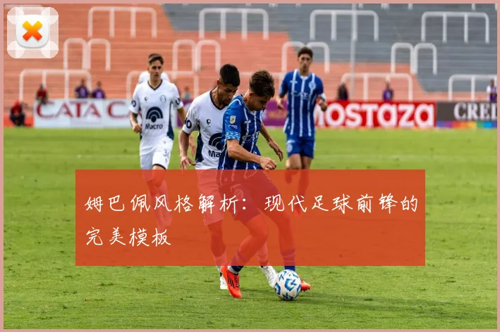 姆巴佩风格解析：现代足球前锋的完美模板