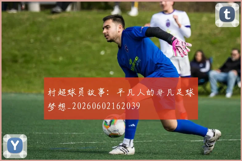 村超球员故事:平凡人的非凡足球梦想_20260602162039