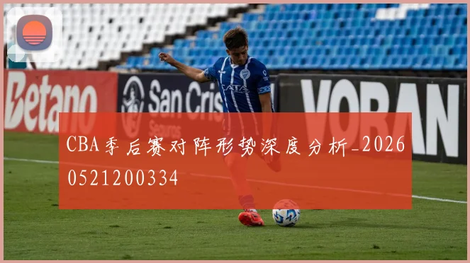 CBA季后赛对阵形势深度分析_20260521200334