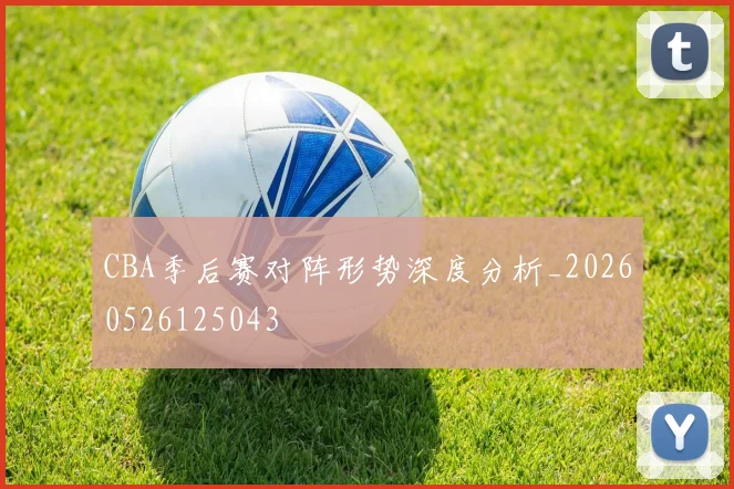 CBA季后赛对阵形势深度分析_20260526125043