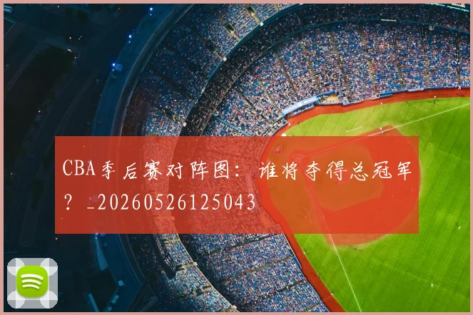 CBA季后赛对阵图：谁将夺得总冠军？_20260526125043