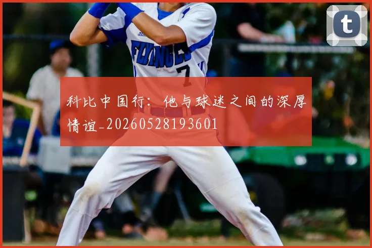 科比中国行：他与球迷之间的深厚情谊_20260528193601