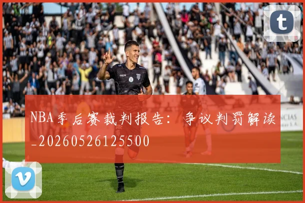 NBA季后赛裁判报告：争议判罚解读_20260526125500
