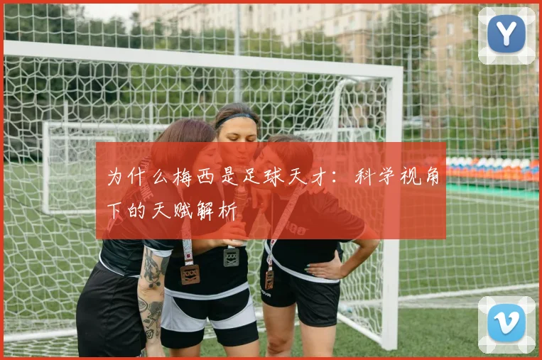 为什么梅西是足球天才：科学视角下的天赋解析