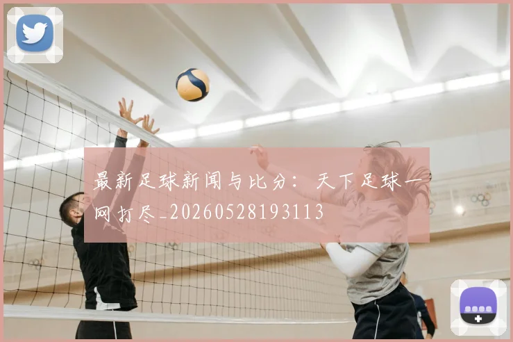 最新足球新闻与比分：天下足球一网打尽_20260528193113