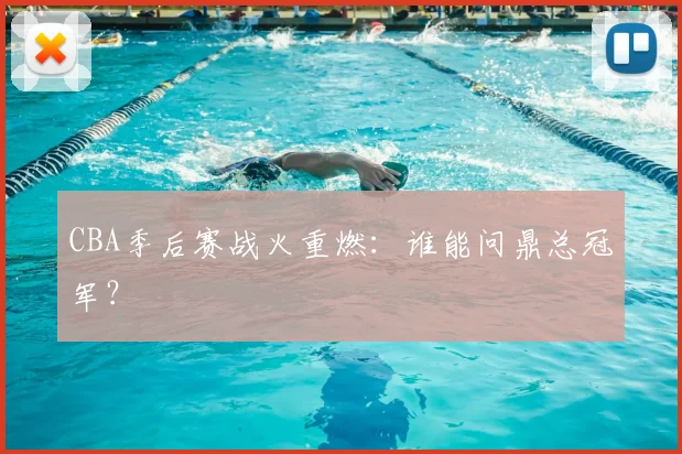 CBA季后赛战火重燃：谁能问鼎总冠军？