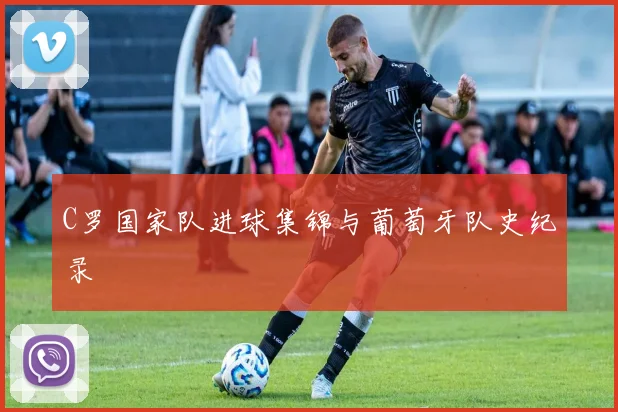 C罗国家队进球集锦与葡萄牙队史纪录