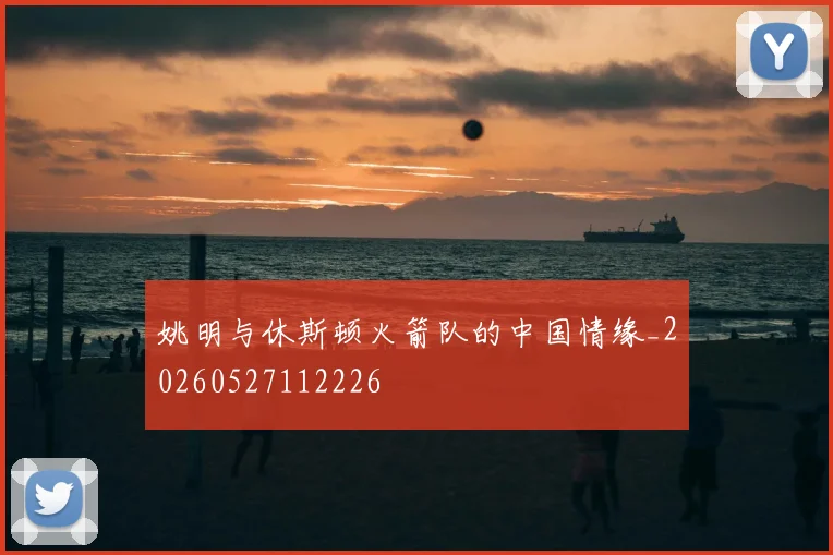 姚明与休斯顿火箭队的中国情缘_20260527112226
