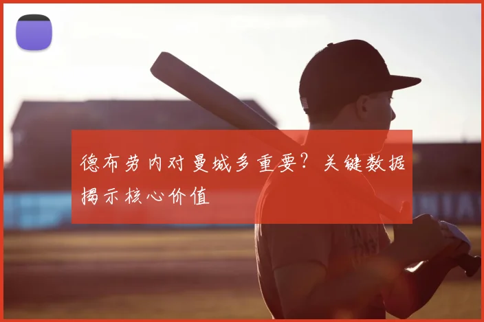德布劳内对曼城多重要？关键数据揭示核心价值